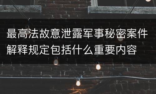 最高法故意泄露军事秘密案件解释规定包括什么重要内容