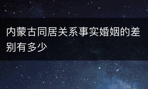 内蒙古同居关系事实婚姻的差别有多少