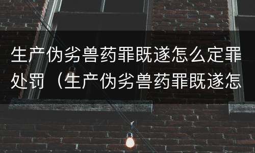 生产伪劣兽药罪既遂怎么定罪处罚（生产伪劣兽药罪既遂怎么定罪处罚条例）