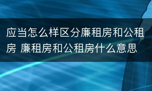 应当怎么样区分廉租房和公租房 廉租房和公租房什么意思