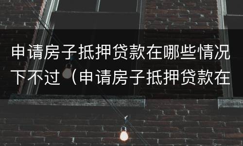 申请房子抵押贷款在哪些情况下不过（申请房子抵押贷款在哪些情况下不过户）