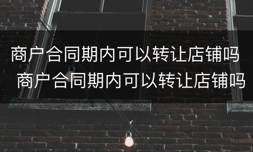 商户合同期内可以转让店铺吗 商户合同期内可以转让店铺吗