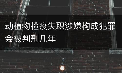 动植物检疫失职涉嫌构成犯罪会被判刑几年