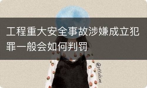 工程重大安全事故涉嫌成立犯罪一般会如何判罚