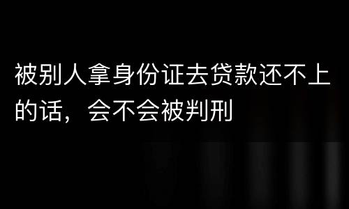 被别人拿身份证去贷款还不上的话，会不会被判刑