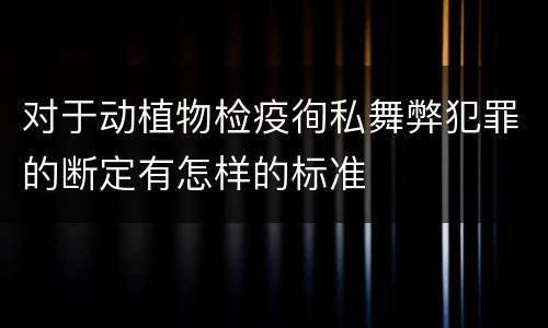 对于动植物检疫徇私舞弊犯罪的断定有怎样的标准
