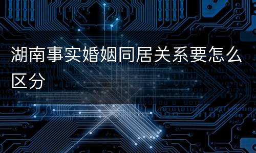 湖南事实婚姻同居关系要怎么区分