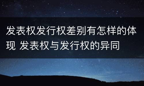 发表权发行权差别有怎样的体现 发表权与发行权的异同