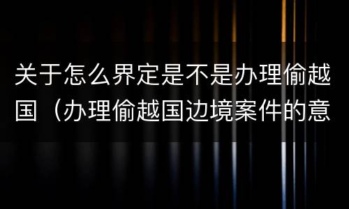 关于怎么界定是不是办理偷越国（办理偷越国边境案件的意见）