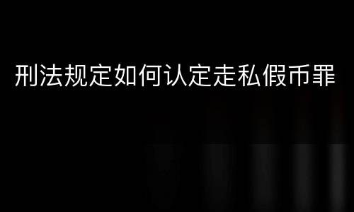 刑法规定如何认定走私假币罪