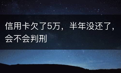 信用卡欠了5万，半年没还了，会不会判刑