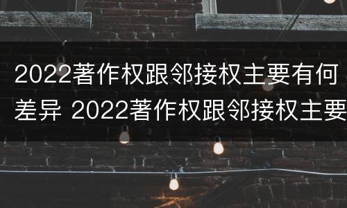 2022著作权跟邻接权主要有何差异 2022著作权跟邻接权主要有何差异呢