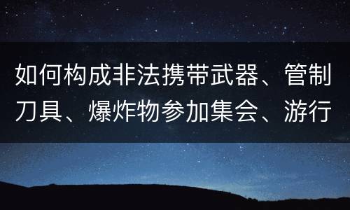 如何构成非法携带武器、管制刀具、爆炸物参加集会、游行、示威罪
