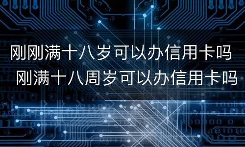 刚刚满十八岁可以办信用卡吗 刚满十八周岁可以办信用卡吗?