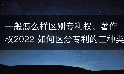 一般怎么样区别专利权、著作权2022 如何区分专利的三种类型