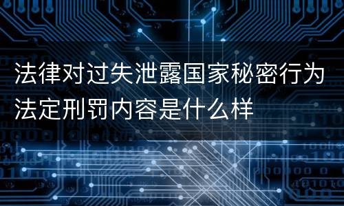 法律对过失泄露国家秘密行为法定刑罚内容是什么样