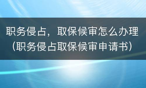 职务侵占，取保候审怎么办理（职务侵占取保候审申请书）