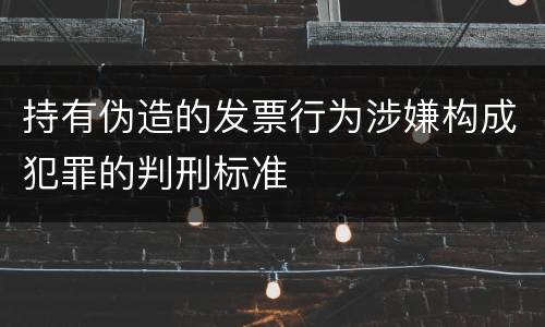 持有伪造的发票行为涉嫌构成犯罪的判刑标准