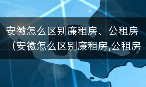安徽怎么区别廉租房、公租房（安徽怎么区别廉租房,公租房和商品房）