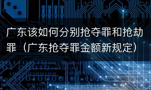 广东该如何分别抢夺罪和抢劫罪（广东抢夺罪金额新规定）