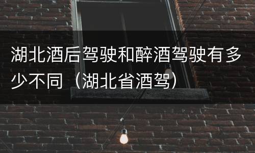 湖北酒后驾驶和醉酒驾驶有多少不同（湖北省酒驾）