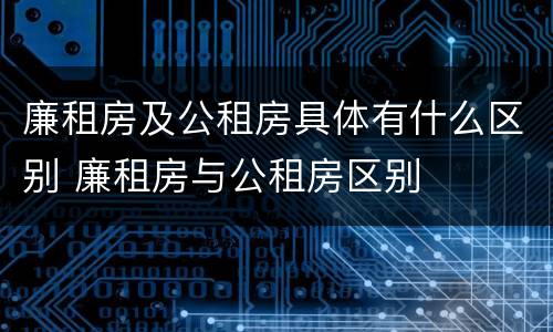 廉租房及公租房具体有什么区别 廉租房与公租房区别