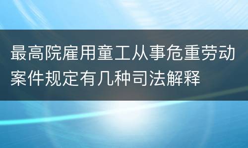 最高院雇用童工从事危重劳动案件规定有几种司法解释