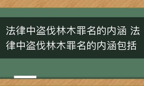 法律中盗伐林木罪名的内涵 法律中盗伐林木罪名的内涵包括