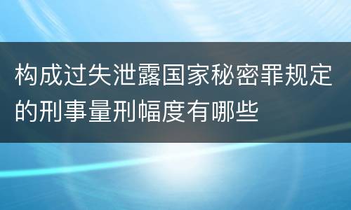 构成过失泄露国家秘密罪规定的刑事量刑幅度有哪些