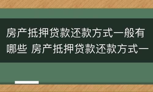 房产抵押贷款还款方式一般有哪些 房产抵押贷款还款方式一般有哪些种类