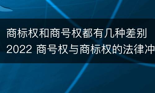 商标权和商号权都有几种差别2022 商号权与商标权的法律冲突与解决