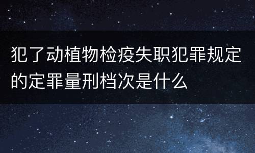 犯了动植物检疫失职犯罪规定的定罪量刑档次是什么