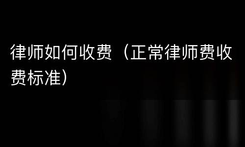 律师如何收费（正常律师费收费标准）