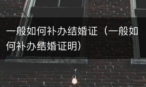 一般如何补办结婚证（一般如何补办结婚证明）