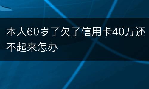 本人60岁了欠了信用卡40万还不起来怎办