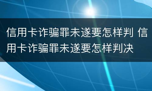 信用卡诈骗罪未遂要怎样判 信用卡诈骗罪未遂要怎样判决