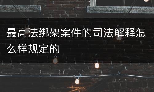 最高法绑架案件的司法解释怎么样规定的