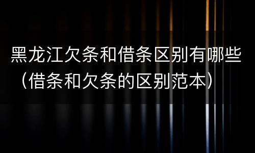 黑龙江欠条和借条区别有哪些（借条和欠条的区别范本）