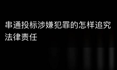 串通投标涉嫌犯罪的怎样追究法律责任