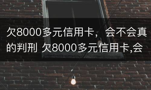 欠8000多元信用卡，会不会真的判刑 欠8000多元信用卡,会不会真的判刑了