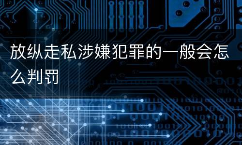 放纵走私涉嫌犯罪的一般会怎么判罚