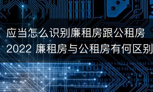 应当怎么识别廉租房跟公租房2022 廉租房与公租房有何区别