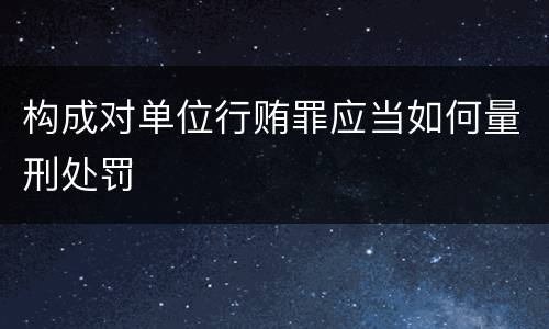 构成对单位行贿罪应当如何量刑处罚