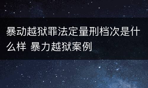 暴动越狱罪法定量刑档次是什么样 暴力越狱案例
