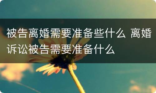 被告离婚需要准备些什么 离婚诉讼被告需要准备什么