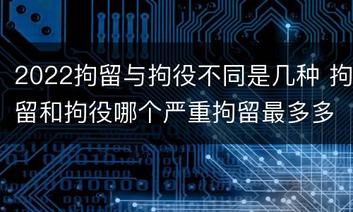 2022拘留与拘役不同是几种 拘留和拘役哪个严重拘留最多多少天