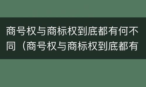 商号权与商标权到底都有何不同（商号权与商标权到底都有何不同呢）
