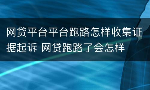 网贷平台平台跑路怎样收集证据起诉 网贷跑路了会怎样