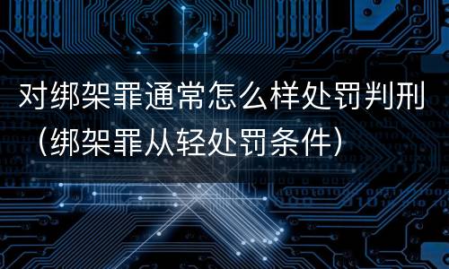 对绑架罪通常怎么样处罚判刑（绑架罪从轻处罚条件）