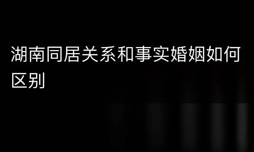 湖南同居关系和事实婚姻如何区别